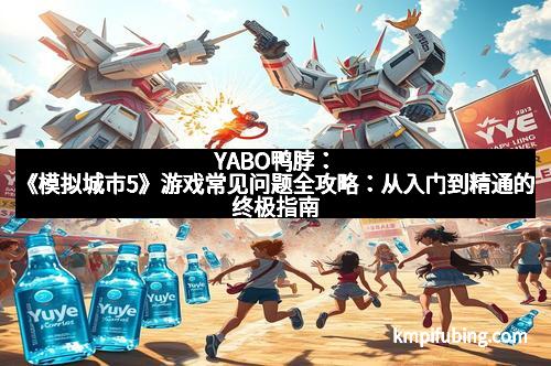 YABO鸭脖：《模拟城市5》游戏常见问题全攻略：从入门到精通的终极指南