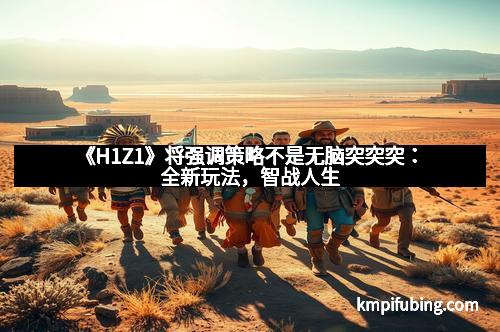 《H1Z1》将强调策略不是无脑突突突：全新玩法，智战人生