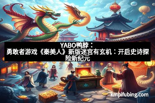 YABO鸭脖：勇敢者游戏《秦美人》新版迷宫有玄机：开启史诗探险新纪元