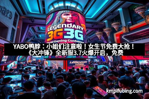 YABO鸭脖：小姐们注意啦！女生节免费大抢！《大冲锋》全新服3.7火爆开启，免费福利等你来拿！